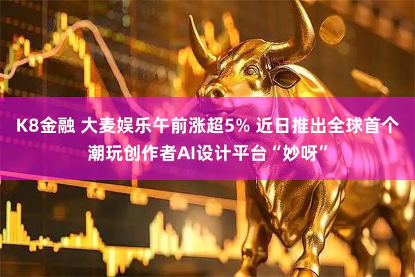 K8金融 大麦娱乐午前涨超5% 近日推出全球首个潮玩创作者AI设计平台“妙呀”