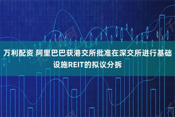 万利配资 阿里巴巴获港交所批准在深交所进行基础设施REIT的拟议分拆